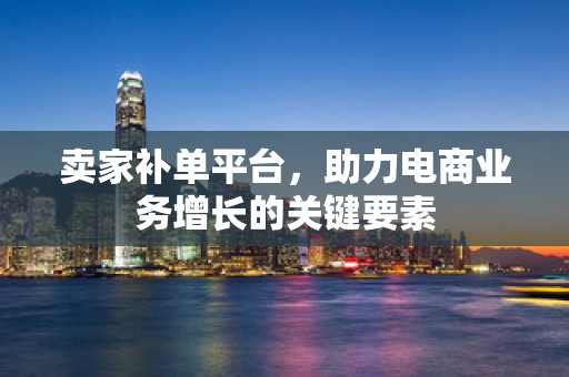 卖家补单平台，助力电商业务增长的关键要素