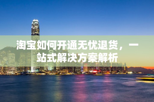 淘宝如何开通无忧退货，一站式解决方案解析