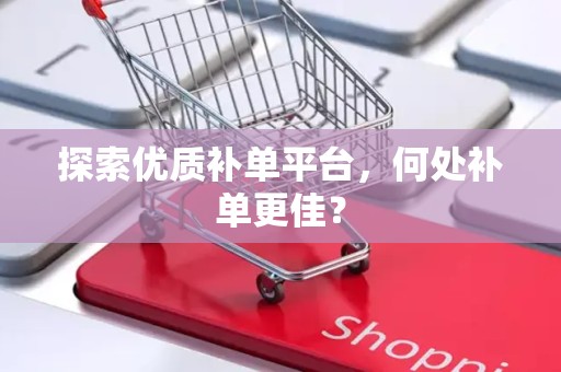 探索优质补单平台，何处补单更佳？