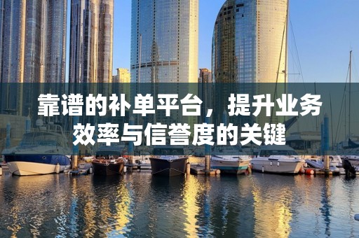 靠谱的补单平台，提升业务效率与信誉度的关键