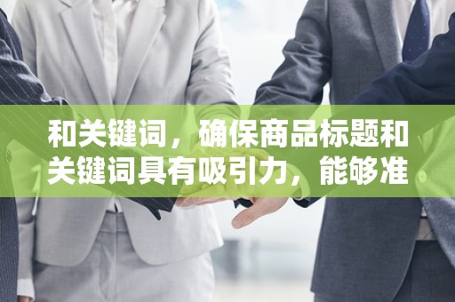和关键词，确保商品标题和关键词具有吸引力，能够准确描述商品特点，提高搜索排名