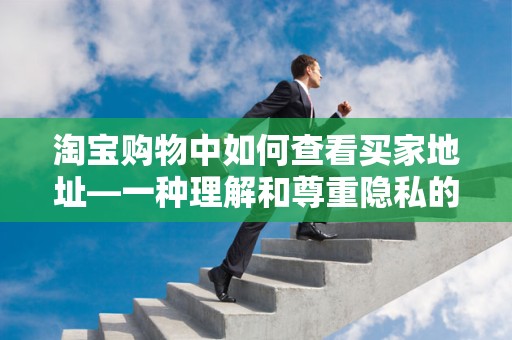 淘宝购物中如何查看买家地址—一种理解和尊重隐私的探讨