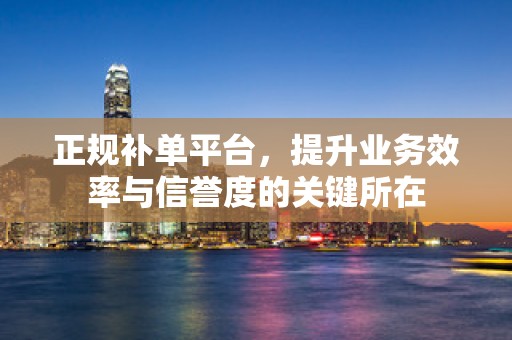 正规补单平台，提升业务效率与信誉度的关键所在