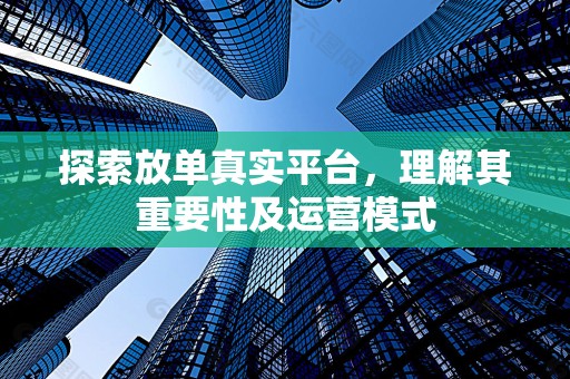探索放单真实平台，理解其重要性及运营模式