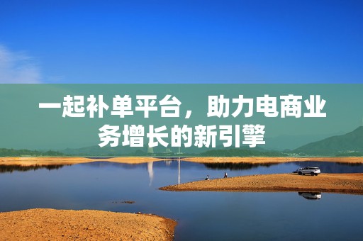 一起补单平台，助力电商业务增长的新引擎