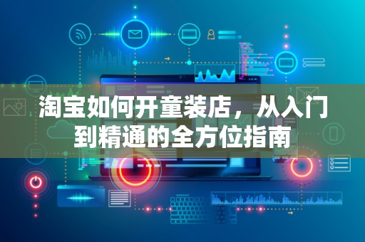 淘宝如何开童装店，从入门到精通的全方位指南