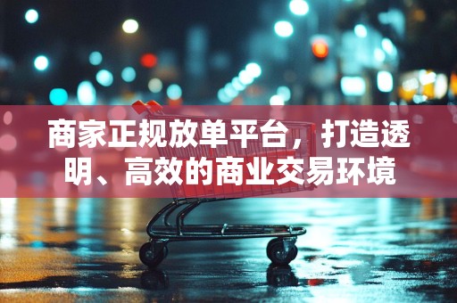商家正规放单平台，打造透明、高效的商业交易环境