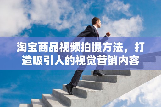 淘宝商品视频拍摄方法，打造吸引人的视觉营销内容