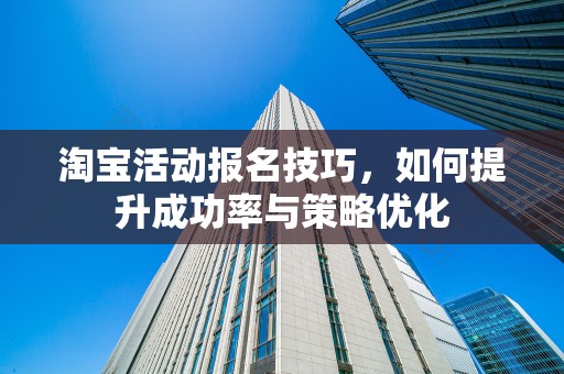 淘宝活动报名技巧，如何提升成功率与策略优化