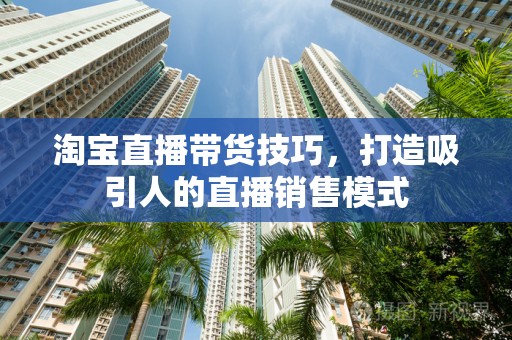 淘宝直播带货技巧，打造吸引人的直播销售模式