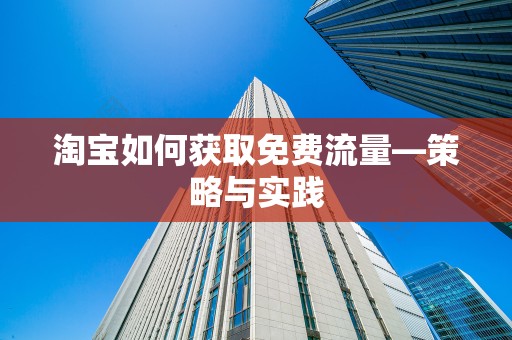 淘宝如何获取免费流量—策略与实践