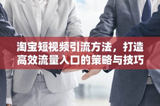 淘宝短视频引流方法，打造高效流量入口的策略与技巧