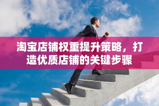 淘宝店铺权重提升策略，打造优质店铺的关键步骤