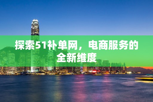 探索51补单网，电商服务的全新维度