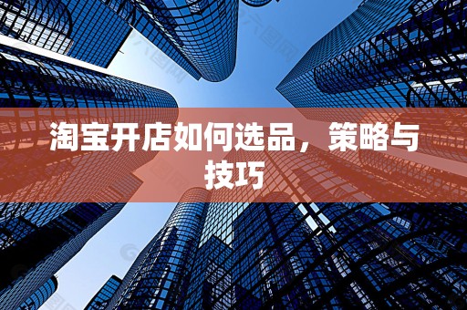 淘宝开店如何选品，策略与技巧