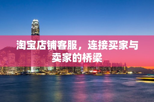 淘宝店铺客服，连接买家与卖家的桥梁