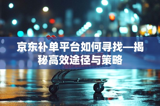 京东补单平台如何寻找—揭秘高效途径与策略