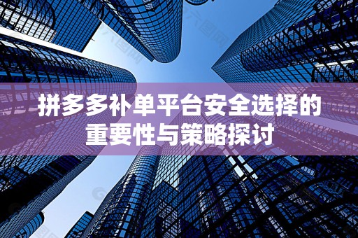 拼多多补单平台安全选择的重要性与策略探讨