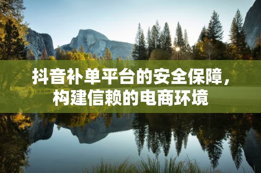 抖音补单平台的安全保障，构建信赖的电商环境