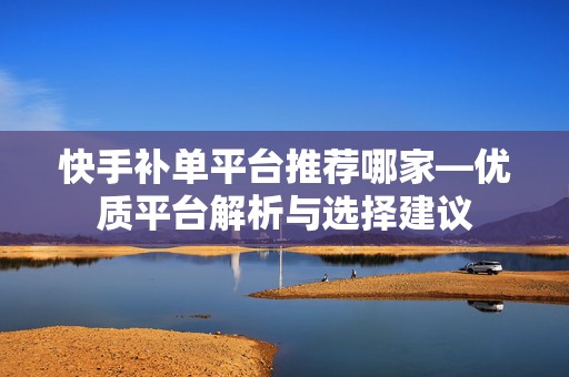 快手补单平台推荐哪家—优质平台解析与选择建议