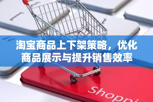 淘宝商品上下架策略，优化商品展示与提升销售效率