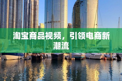 淘宝商品视频，引领电商新潮流