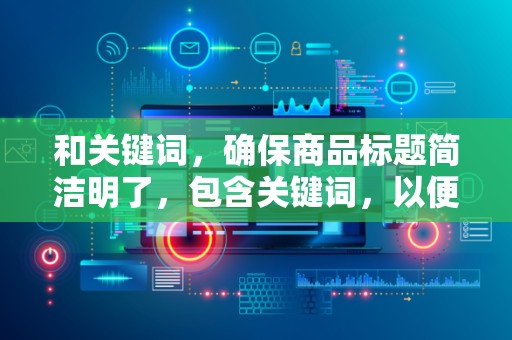 和关键词，确保商品标题简洁明了，包含关键词，以便用户在搜索时更容易找到你的商品。同时，关键词的精准度也是提升点击率的关键