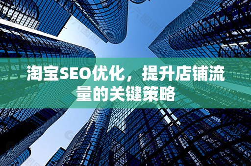 淘宝SEO优化，提升店铺流量的关键策略