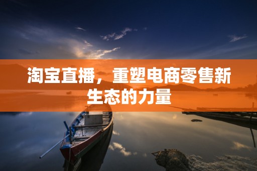 淘宝直播，重塑电商零售新生态的力量
