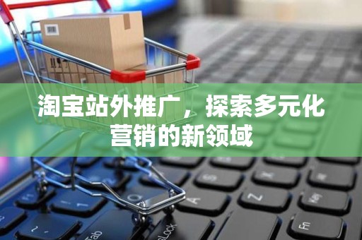 淘宝站外推广，探索多元化营销的新领域