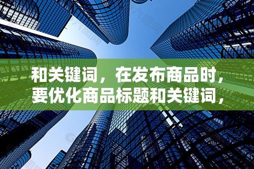 和关键词，在发布商品时，要优化商品标题和关键词，提高商品的搜索排名，增加曝光率