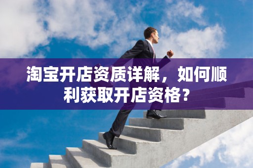 淘宝开店资质详解，如何顺利获取开店资格？