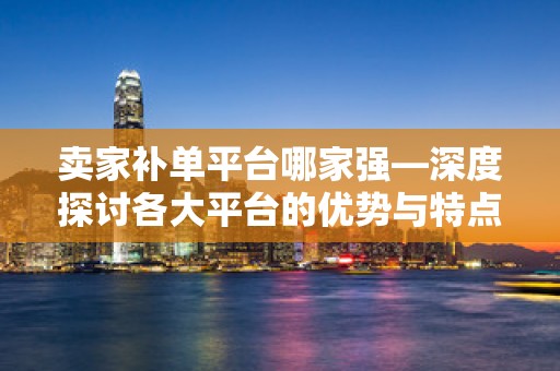 卖家补单平台哪家强—深度探讨各大平台的优势与特点