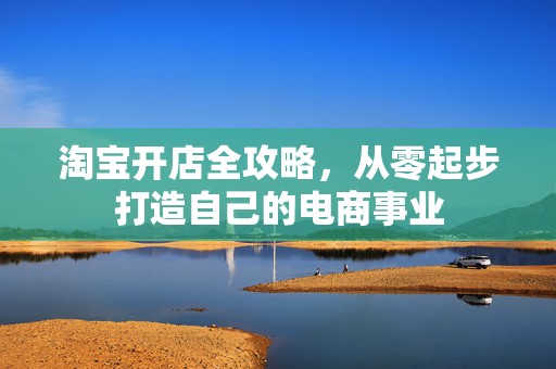 淘宝开店全攻略，从零起步打造自己的电商事业