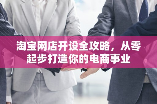 淘宝网店开设全攻略，从零起步打造你的电商事业