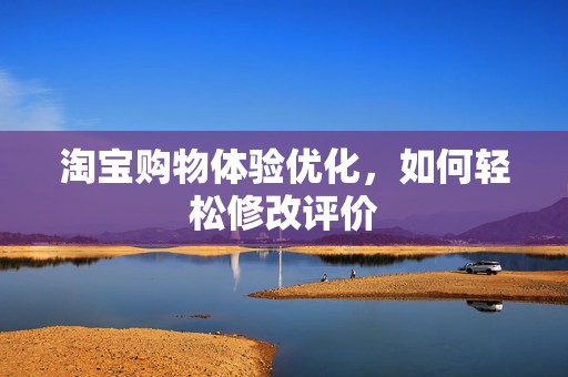 淘宝购物体验优化，如何轻松修改评价
