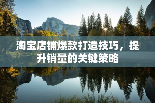 淘宝店铺爆款打造技巧，提升销量的关键策略