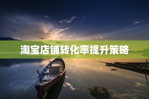 淘宝店铺转化率提升策略