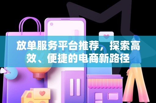 放单服务平台推荐，探索高效、便捷的电商新路径