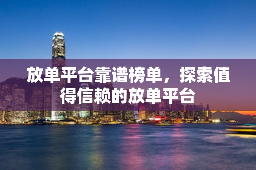 放单平台靠谱榜单，探索值得信赖的放单平台