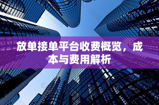放单接单平台收费概览，成本与费用解析
