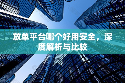 放单平台哪个好用安全，深度解析与比较