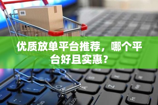 优质放单平台推荐，哪个平台好且实惠？
