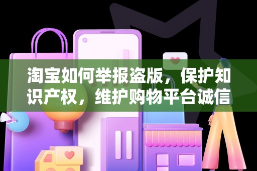 淘宝如何举报盗版，保护知识产权，维护购物平台诚信环境