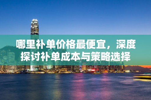哪里补单价格最便宜，深度探讨补单成本与策略选择