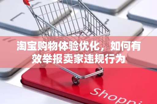 淘宝购物体验优化，如何有效举报卖家违规行为
