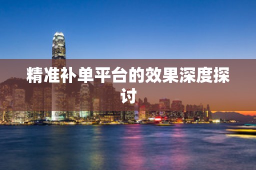 精准补单平台的效果深度探讨