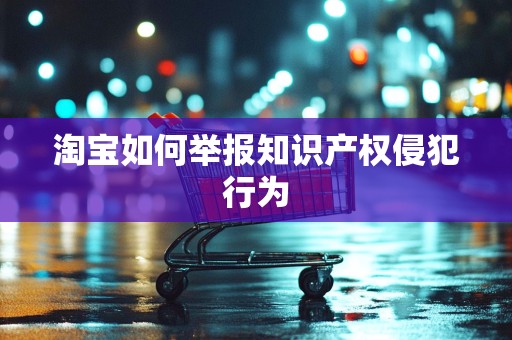 淘宝如何举报知识产权侵犯行为