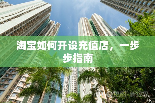 淘宝如何开设充值店，一步步指南