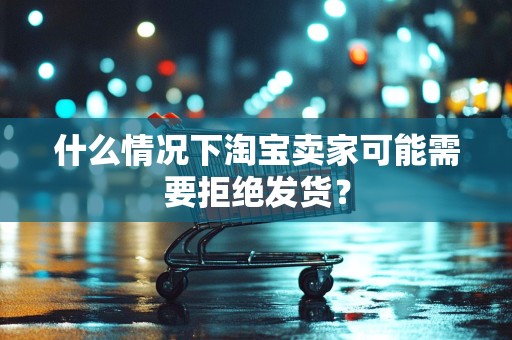 什么情况下淘宝卖家可能需要拒绝发货？